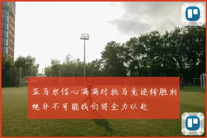 亚马尔信心满满对抗马竞逆转胜利绝非不可能我们将全力以赴