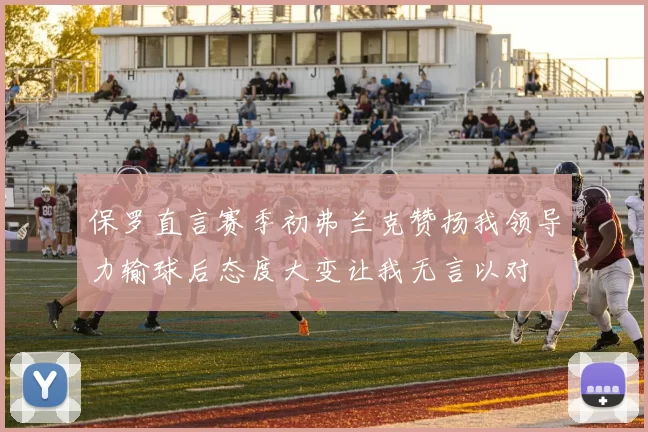 保罗直言赛季初弗兰克赞扬我领导力输球后态度大变让我无言以对