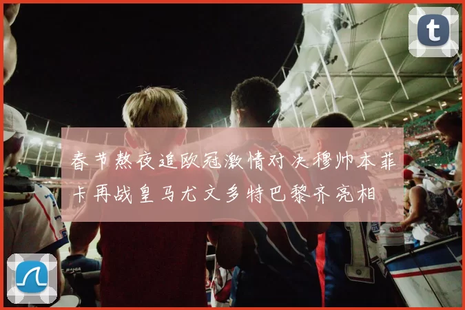 春节熬夜追欧冠激情对决穆帅本菲卡再战皇马尤文多特巴黎齐亮相