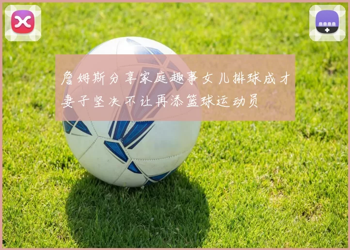 詹姆斯分享家庭趣事女儿排球成才妻子坚决不让再添篮球运动员