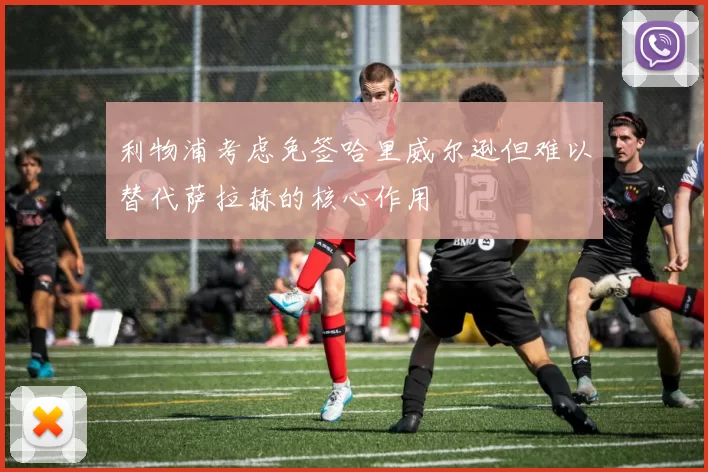 利物浦考虑免签哈里威尔逊但难以替代萨拉赫的核心作用