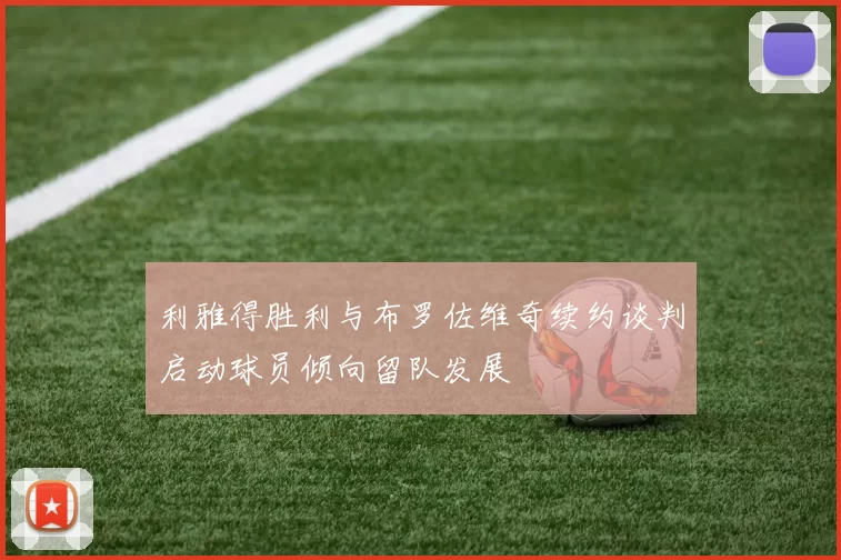 利雅得胜利与布罗佐维奇续约谈判启动球员倾向留队发展