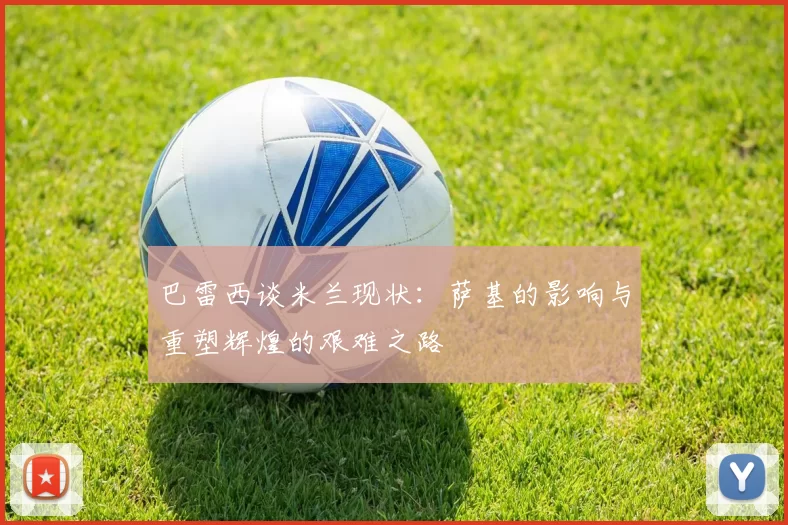 巴雷西谈米兰现状：萨基的影响与重塑辉煌的艰难之路