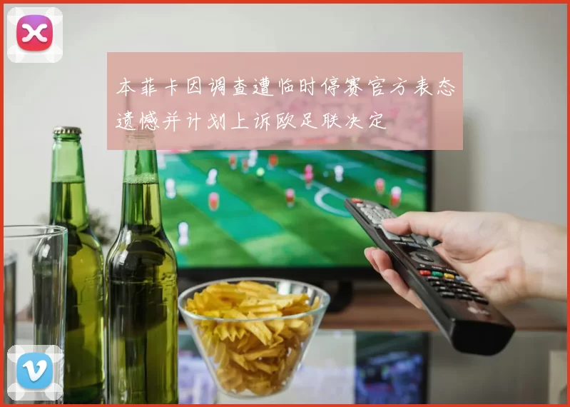 本菲卡因调查遭临时停赛官方表态遗憾并计划上诉欧足联决定