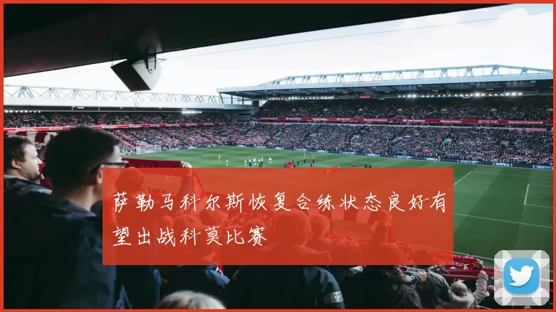 萨勒马科尔斯恢复合练状态良好有望出战科莫比赛