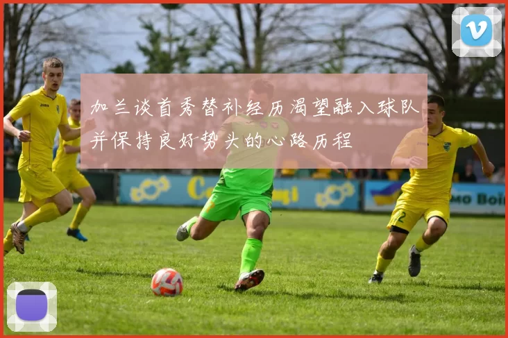 加兰谈首秀替补经历渴望融入球队并保持良好势头的心路历程