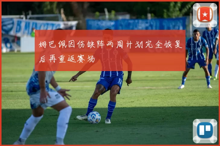 姆巴佩因伤缺阵两周计划完全恢复后再重返赛场