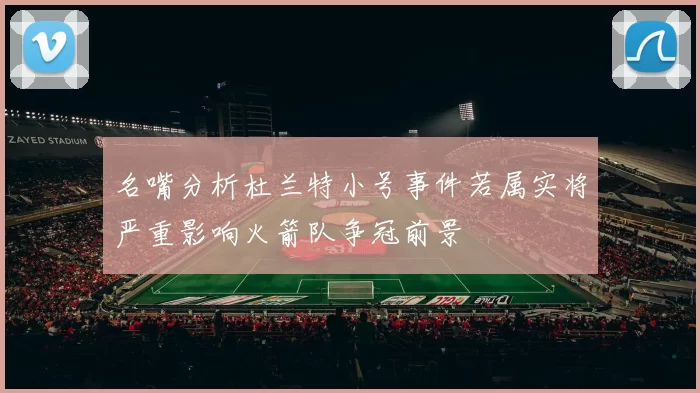 名嘴分析杜兰特小号事件若属实将严重影响火箭队争冠前景