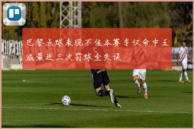 巴黎点球表现不佳本赛季仅命中五成最近三次罚球全失误