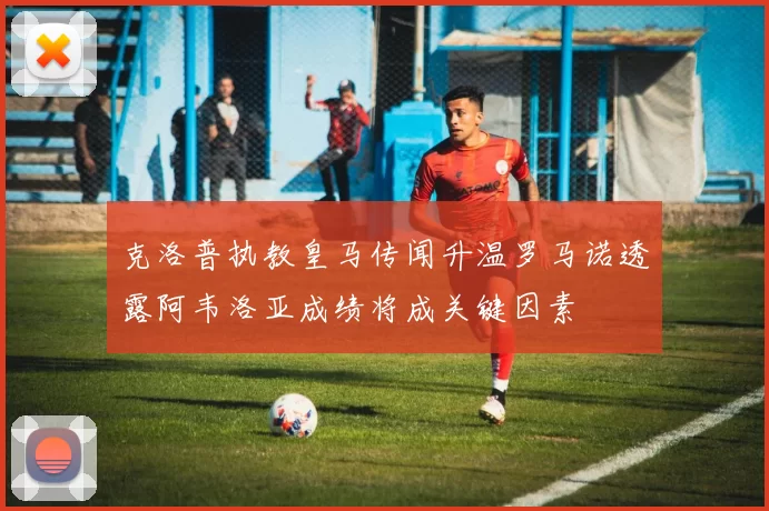 克洛普执教皇马传闻升温罗马诺透露阿韦洛亚成绩将成关键因素
