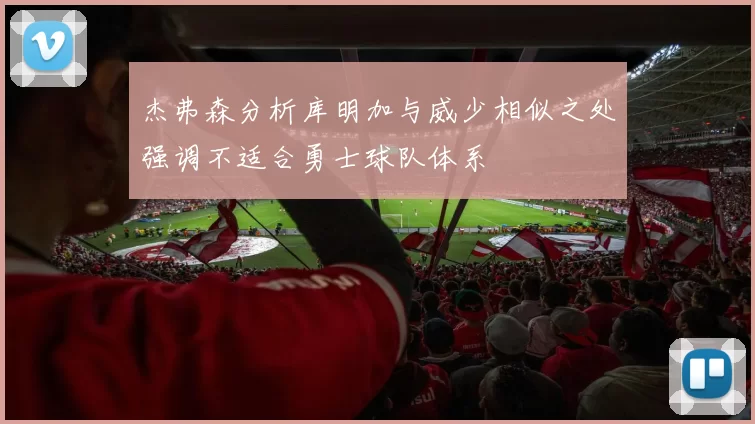 杰弗森分析库明加与威少相似之处强调不适合勇士球队体系