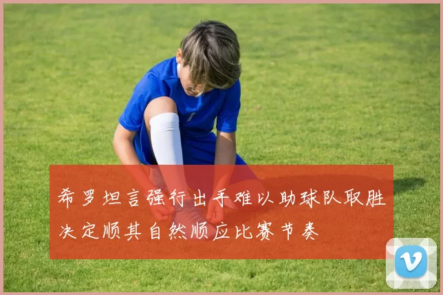 希罗坦言强行出手难以助球队取胜决定顺其自然顺应比赛节奏