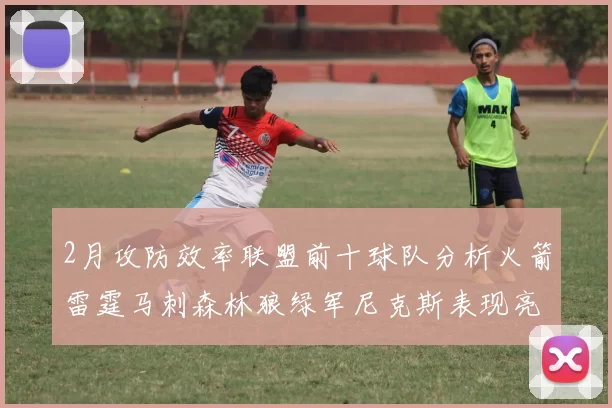 2月攻防效率联盟前十球队分析火箭雷霆马刺森林狼绿军尼克斯表现亮眼