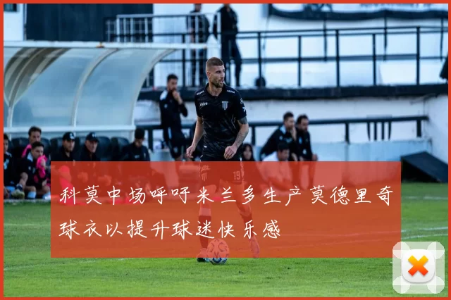 科莫中场呼吁米兰多生产莫德里奇球衣以提升球迷快乐感