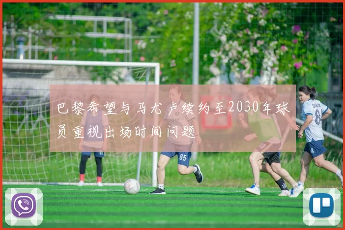 巴黎希望与马尤卢续约至2030年球员重视出场时间问题