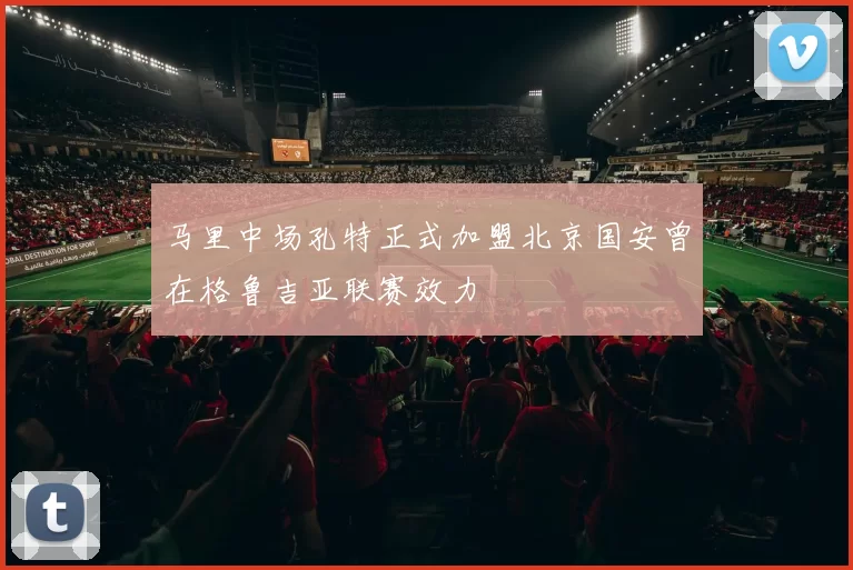 马里中场孔特正式加盟北京国安曾在格鲁吉亚联赛效力