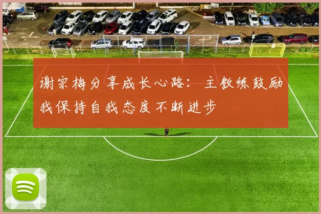 谢宗梅分享成长心路：主教练鼓励我保持自我态度不断进步