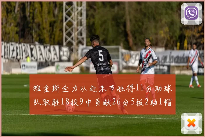 维金斯全力以赴末节独得11分助球队取胜18投9中贡献26分5板2助1帽