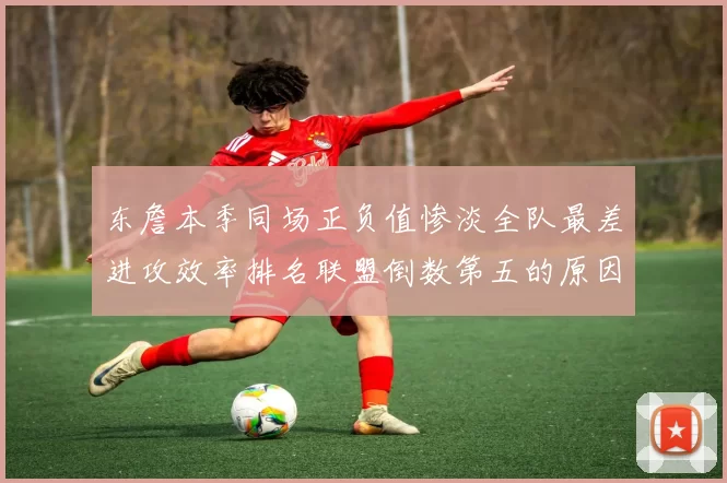 东詹本季同场正负值惨淡全队最差进攻效率排名联盟倒数第五的原因分析