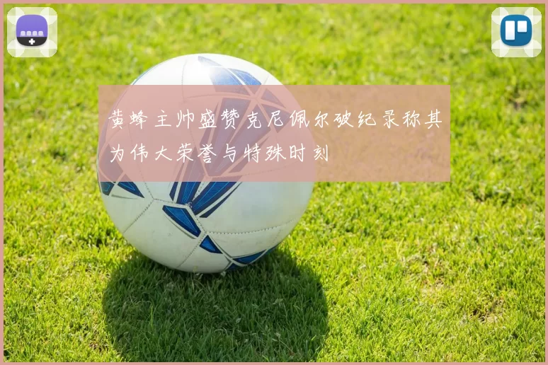 黄蜂主帅盛赞克尼佩尔破纪录称其为伟大荣誉与特殊时刻