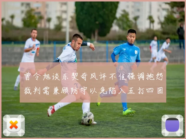 曾令旭谈东契奇风评不佳强调抱怨裁判需兼顾防守以免陷入五打四困境