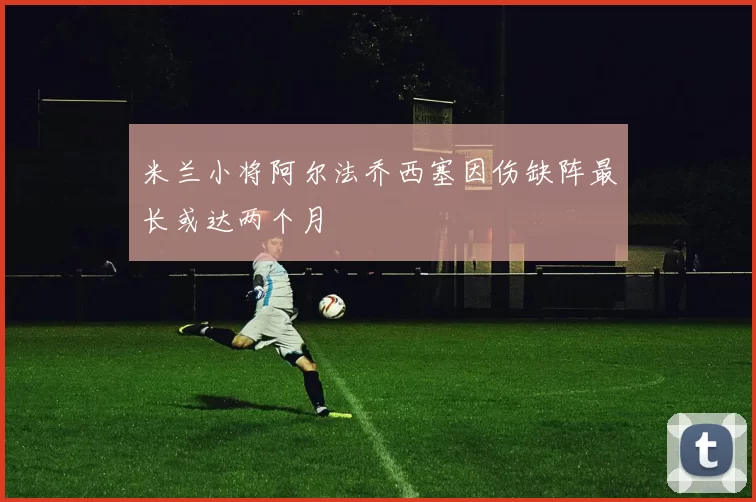 米兰小将阿尔法乔西塞因伤缺阵最长或达两个月