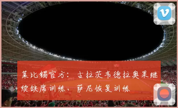 莱比锡官方：古拉茨韦德拉奥果继续缺席训练，萨尼恢复训练