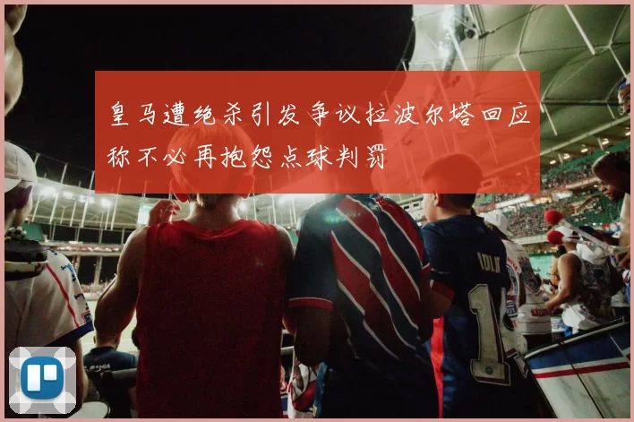 皇马遭绝杀引发争议拉波尔塔回应称不必再抱怨点球判罚