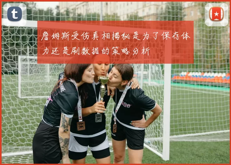 詹姆斯受伤真相揭秘是为了保存体力还是刷数据的策略分析