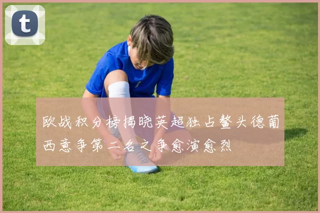 欧战积分榜揭晓英超独占鳌头德葡西意争第二名之争愈演愈烈