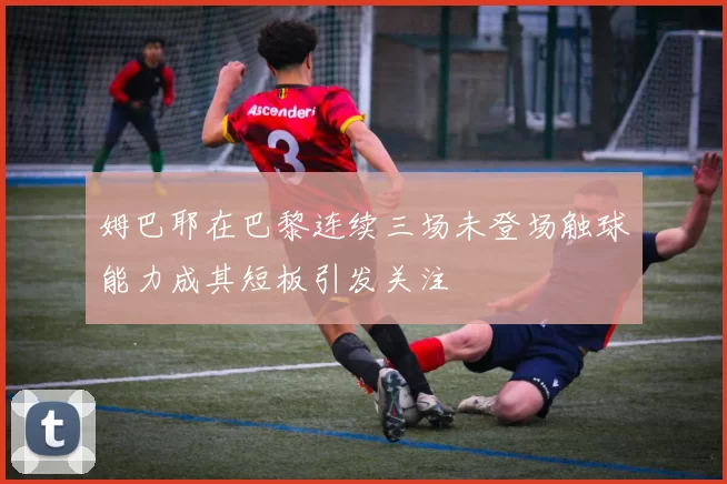 姆巴耶在巴黎连续三场未登场触球能力成其短板引发关注
