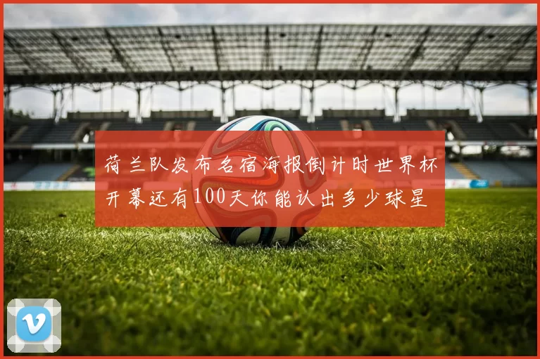 荷兰队发布名宿海报倒计时世界杯开幕还有100天你能认出多少球星